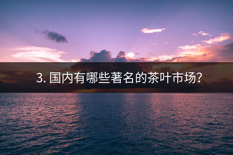 ? 3. 國內(nèi)有哪些著名的茶葉市場？
