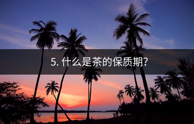 ? 5. 什么是茶的保質(zhì)期？