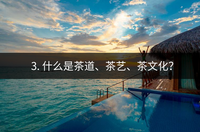 ? 3. 什么是茶道、茶藝、茶文化？