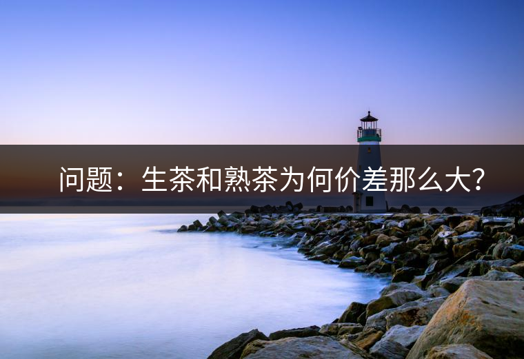 ?? 問(wèn)題：生茶和熟茶為何價(jià)差那么大？