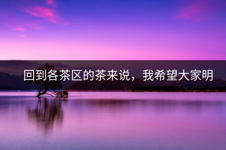 　回到各茶區(qū)的茶來(lái)說(shuō)，我希望大家明白幾個(gè)基本的結(jié)論：