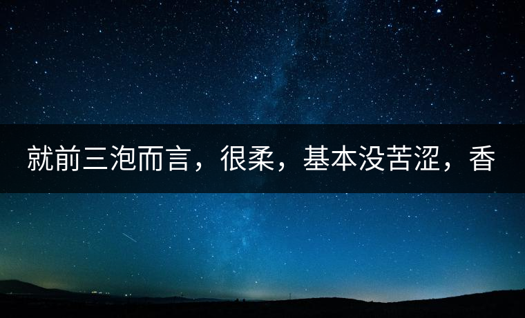 就前三泡而言，很柔，基本沒苦澀，香氣也很好。