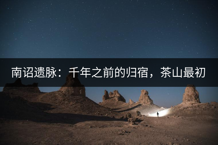 南詔遺脈：千年之前的歸宿，茶山最初的緣起