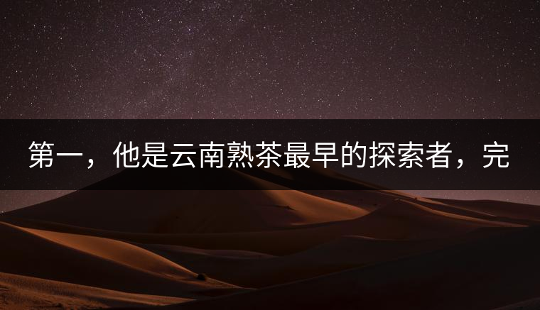 第一，他是云南熟茶最早的探索者，完成了從0到1的技術(shù)奠基